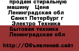 продам стиральную машину › Цена ­ 3 000 - Ленинградская обл., Санкт-Петербург г. Электро-Техника » Бытовая техника   . Ленинградская обл.